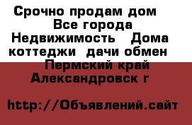 Срочно продам дом  - Все города Недвижимость » Дома, коттеджи, дачи обмен   . Пермский край,Александровск г.